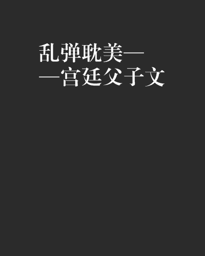 乱弹耽美——宫廷父子文 乱弹耽美——宫廷父子文