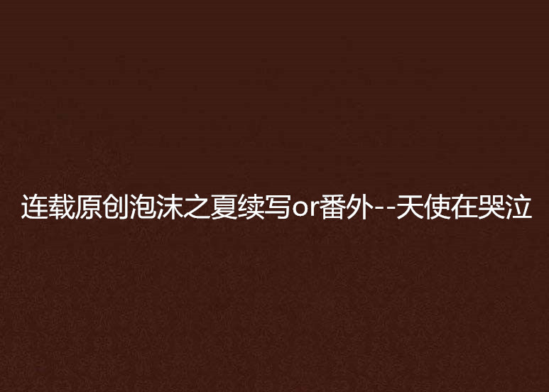连载原创泡沫之夏续写or番外--天使在哭泣 连载原创泡沫之夏续写or番外--天使在哭泣